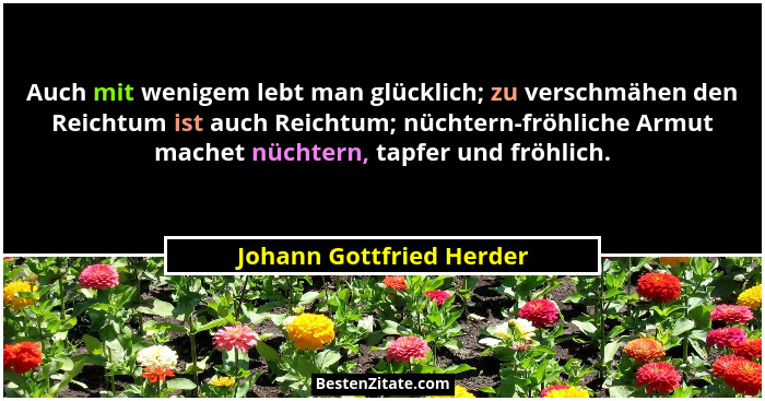 Auch mit wenigem lebt man glücklich; zu verschmähen den Reichtum ist auch Reichtum; nüchtern-fröhliche Armut machet nüchtern... - Johann Gottfried Herder