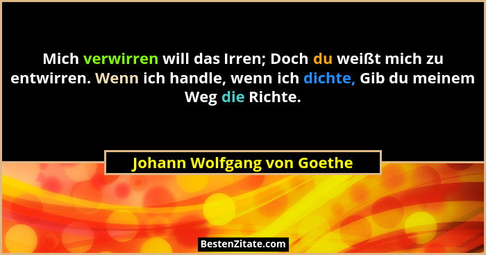 Mich verwirren will das Irren; Doch du weißt mich zu entwirren. Wenn ich handle, wenn ich dichte, Gib du meinem Weg die R... - Johann Wolfgang von Goethe
