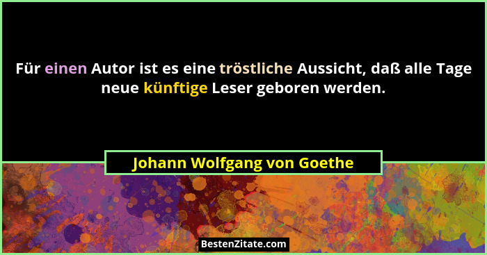 Für einen Autor ist es eine tröstliche Aussicht, daß alle Tage neue künftige Leser geboren werden.... - Johann Wolfgang von Goethe