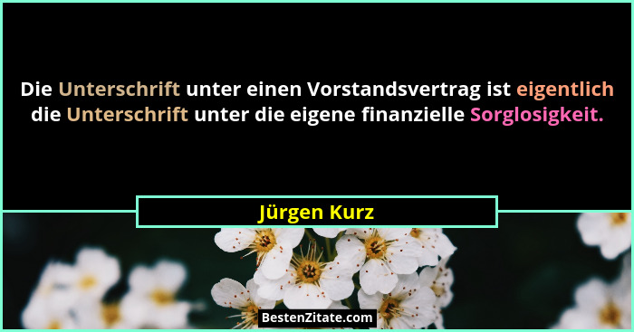 Die Unterschrift unter einen Vorstandsvertrag ist eigentlich die Unterschrift unter die eigene finanzielle Sorglosigkeit.... - Jürgen Kurz