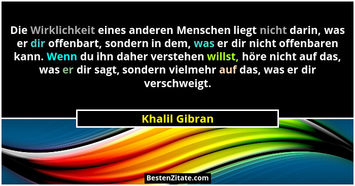 Die Wirklichkeit eines anderen Menschen liegt nicht darin, was er dir offenbart, sondern in dem, was er dir nicht offenbaren kann. Wen... - Khalil Gibran