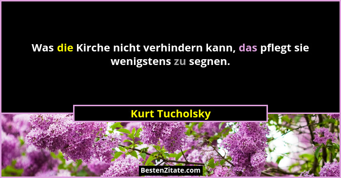 Was die Kirche nicht verhindern kann, das pflegt sie wenigstens zu segnen.... - Kurt Tucholsky