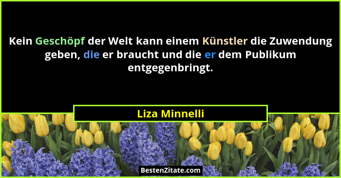 Kein Geschöpf der Welt kann einem Künstler die Zuwendung geben, die er braucht und die er dem Publikum entgegenbringt.... - Liza Minnelli