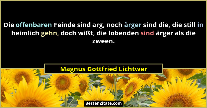 Die offenbaren Feinde sind arg, noch ärger sind die, die still in heimlich gehn, doch wißt, die lobenden sind ärger als di... - Magnus Gottfried Lichtwer