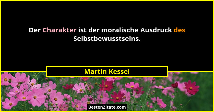 Der Charakter ist der moralische Ausdruck des Selbstbewusstseins.... - Martin Kessel