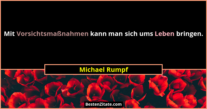 Mit Vorsichtsmaßnahmen kann man sich ums Leben bringen.... - Michael Rumpf