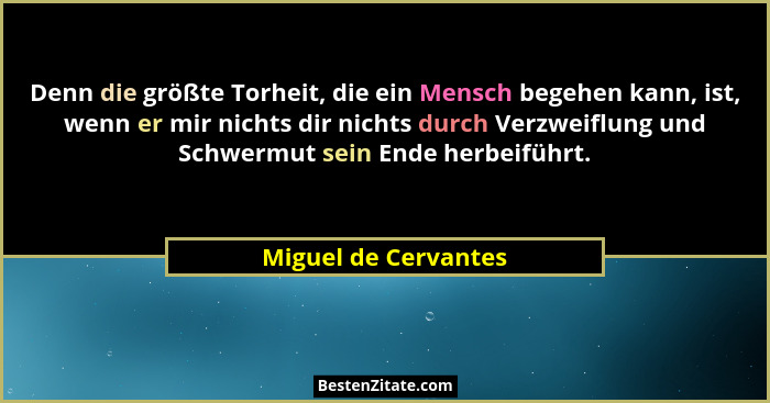 Denn die größte Torheit, die ein Mensch begehen kann, ist, wenn er mir nichts dir nichts durch Verzweiflung und Schwermut sein E... - Miguel de Cervantes