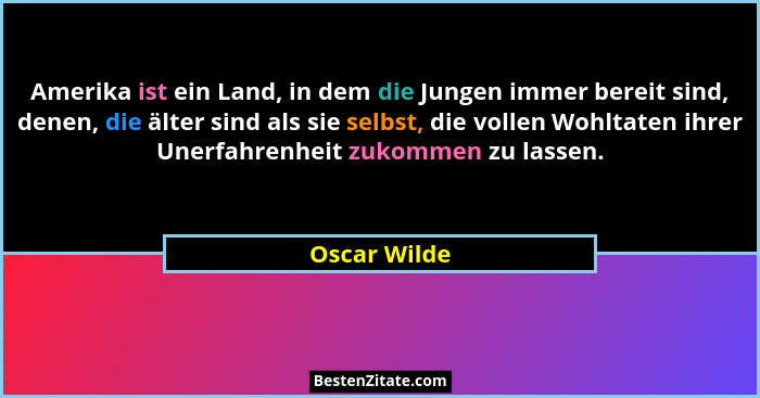 Amerika ist ein Land, in dem die Jungen immer bereit sind, denen, die älter sind als sie selbst, die vollen Wohltaten ihrer Unerfahrenhe... - Oscar Wilde