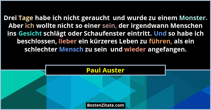 Drei Tage habe ich nicht geraucht  und wurde zu einem Monster. Aber ich wollte nicht so einer sein, der irgendwann Menschen ins Gesicht... - Paul Auster