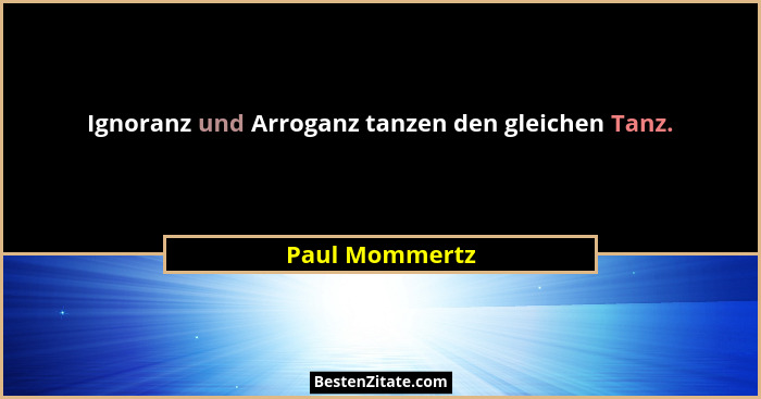 Ignoranz und Arroganz tanzen den gleichen Tanz.... - Paul Mommertz