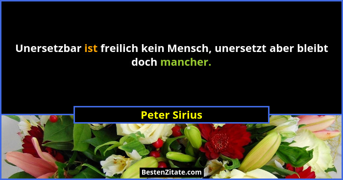 Unersetzbar ist freilich kein Mensch, unersetzt aber bleibt doch mancher.... - Peter Sirius