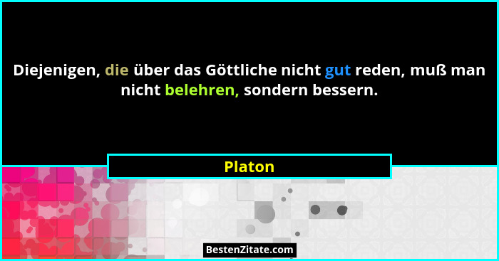 Diejenigen, die über das Göttliche nicht gut reden, muß man nicht belehren, sondern bessern.... - Platon
