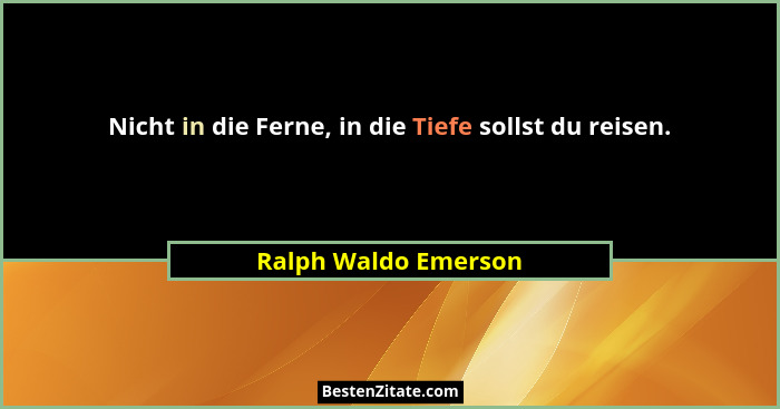 Nicht in die Ferne, in die Tiefe sollst du reisen.... - Ralph Waldo Emerson