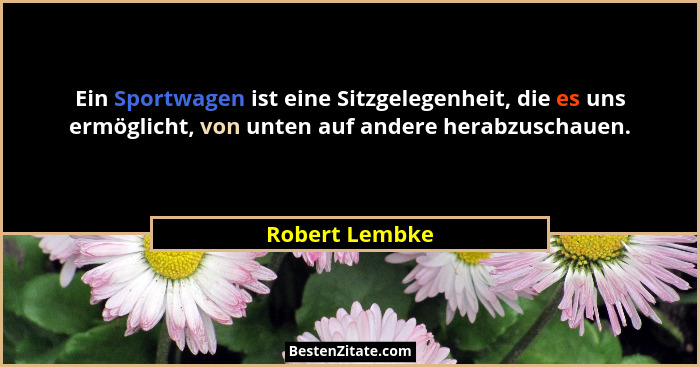 Ein Sportwagen ist eine Sitzgelegenheit, die es uns ermöglicht, von unten auf andere herabzuschauen.... - Robert Lembke