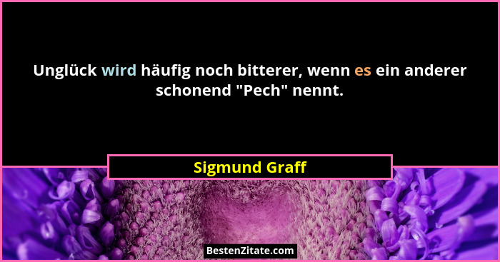 Unglück wird häufig noch bitterer, wenn es ein anderer schonend "Pech" nennt.... - Sigmund Graff