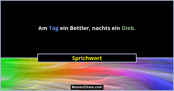 Am Tag ein Bettler, nachts ein Dieb.... - Sprichwort