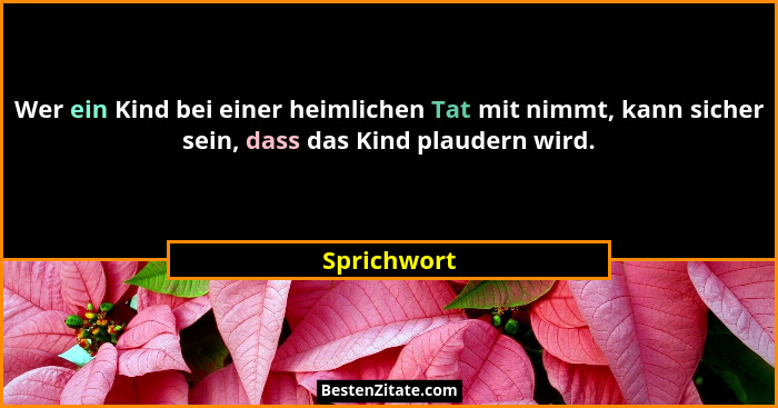 Wer ein Kind bei einer heimlichen Tat mit nimmt, kann sicher sein, dass das Kind plaudern wird.... - Sprichwort