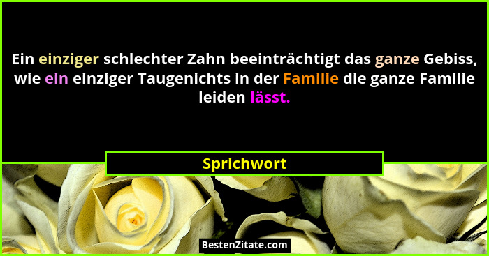 Ein einziger schlechter Zahn beeinträchtigt das ganze Gebiss, wie ein einziger Taugenichts in der Familie die ganze Familie leiden lässt.... - Sprichwort