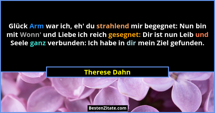 Glück Arm war ich, eh' du strahlend mir begegnet: Nun bin mit Wonn' und Liebe ich reich gesegnet: Dir ist nun Leib und Seele ga... - Therese Dahn