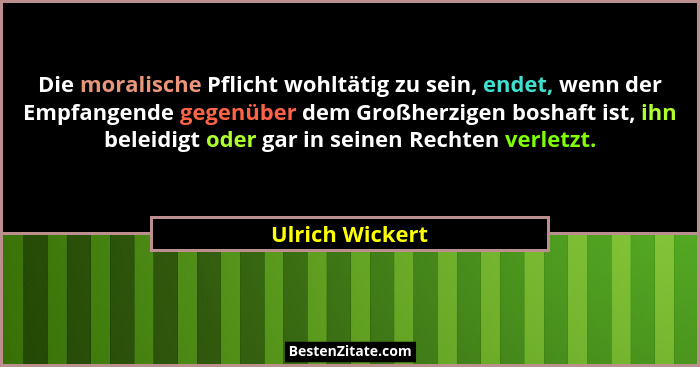Die moralische Pflicht wohltätig zu sein, endet, wenn der Empfangende gegenüber dem Großherzigen boshaft ist, ihn beleidigt oder gar... - Ulrich Wickert