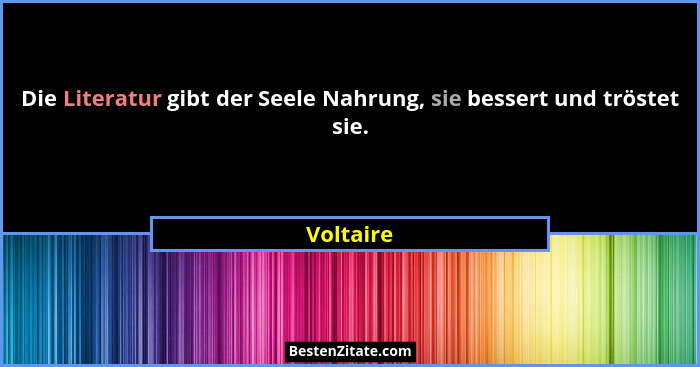 Die Literatur gibt der Seele Nahrung, sie bessert und tröstet sie.... - Voltaire