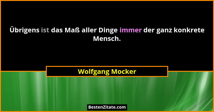 Übrigens ist das Maß aller Dinge immer der ganz konkrete Mensch.... - Wolfgang Mocker