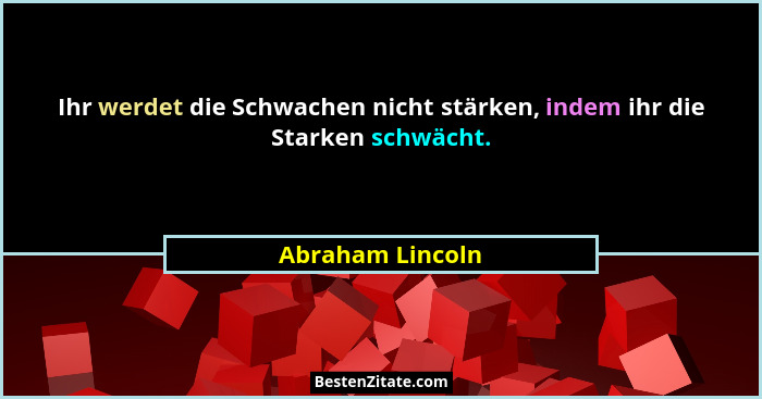 Ihr werdet die Schwachen nicht stärken, indem ihr die Starken schwächt.... - Abraham Lincoln