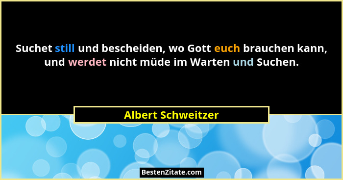 Suchet still und bescheiden, wo Gott euch brauchen kann, und werdet nicht müde im Warten und Suchen.... - Albert Schweitzer
