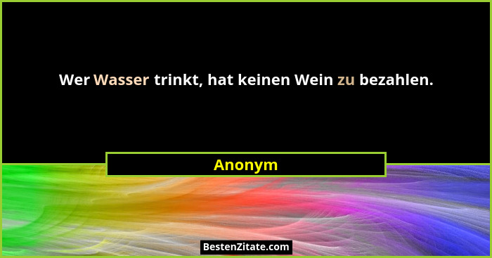 Wer Wasser trinkt, hat keinen Wein zu bezahlen.... - Anonym