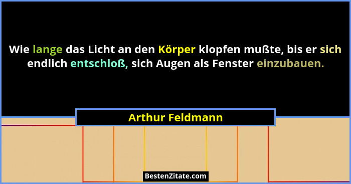 Wie lange das Licht an den Körper klopfen mußte, bis er sich endlich entschloß, sich Augen als Fenster einzubauen.... - Arthur Feldmann