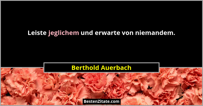 Leiste jeglichem und erwarte von niemandem.... - Berthold Auerbach