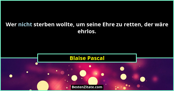 Wer nicht sterben wollte, um seine Ehre zu retten, der wäre ehrlos.... - Blaise Pascal