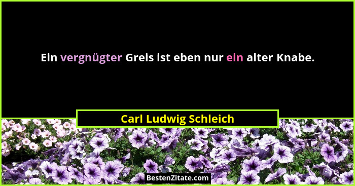 Ein vergnügter Greis ist eben nur ein alter Knabe.... - Carl Ludwig Schleich