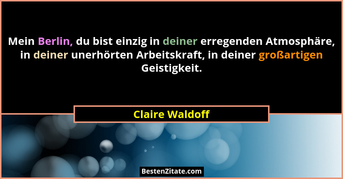 Mein Berlin, du bist einzig in deiner erregenden Atmosphäre, in deiner unerhörten Arbeitskraft, in deiner großartigen Geistigkeit.... - Claire Waldoff