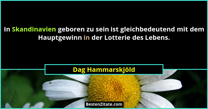 In Skandinavien geboren zu sein ist gleichbedeutend mit dem Hauptgewinn in der Lotterie des Lebens.... - Dag Hammarskjöld