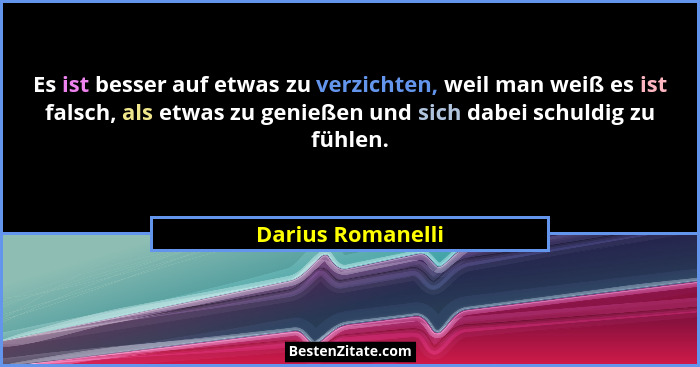 Es ist besser auf etwas zu verzichten, weil man weiß es ist falsch, als etwas zu genießen und sich dabei schuldig zu fühlen.... - Darius Romanelli