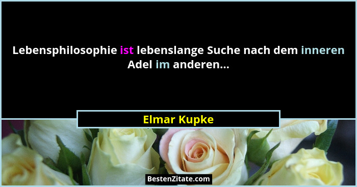 Lebensphilosophie ist lebenslange Suche nach dem inneren Adel im anderen...... - Elmar Kupke
