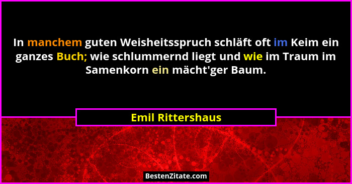 In manchem guten Weisheitsspruch schläft oft im Keim ein ganzes Buch; wie schlummernd liegt und wie im Traum im Samenkorn ein mächt... - Emil Rittershaus