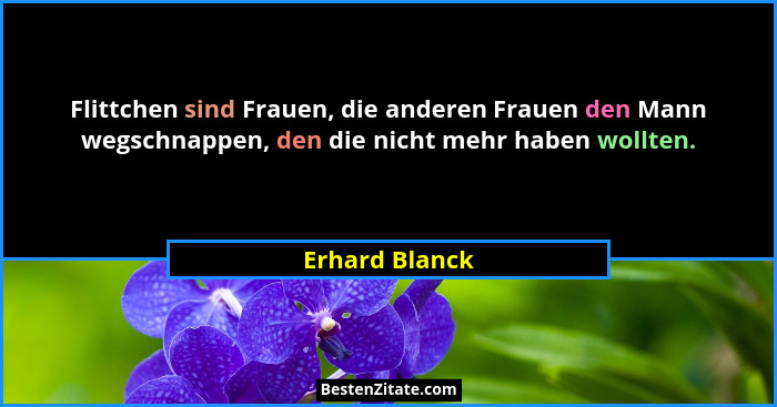 Flittchen sind Frauen, die anderen Frauen den Mann wegschnappen, den die nicht mehr haben wollten.... - Erhard Blanck