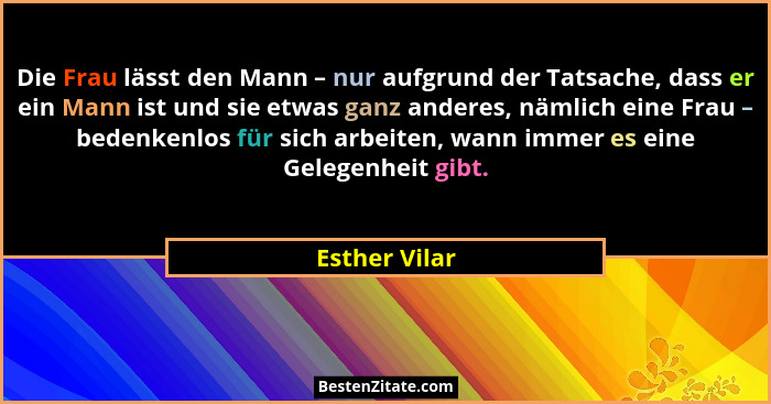 Die Frau lässt den Mann – nur aufgrund der Tatsache, dass er ein Mann ist und sie etwas ganz anderes, nämlich eine Frau – bedenkenlos f... - Esther Vilar