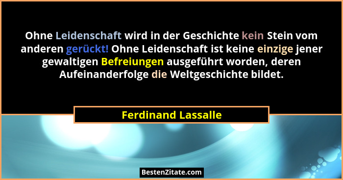 Ohne Leidenschaft wird in der Geschichte kein Stein vom anderen gerückt! Ohne Leidenschaft ist keine einzige jener gewaltigen Bef... - Ferdinand Lassalle