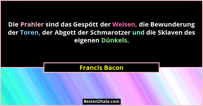 Die Prahler sind das Gespött der Weisen, die Bewunderung der Toren, der Abgott der Schmarotzer und die Sklaven des eigenen Dünkels.... - Francis Bacon