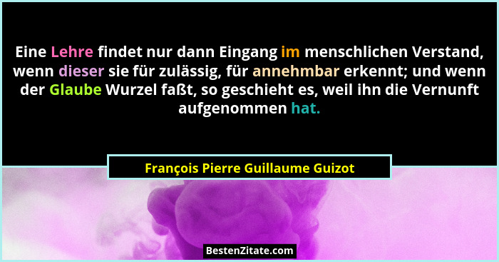 Eine Lehre findet nur dann Eingang im menschlichen Verstand, wenn dieser sie für zulässig, für annehmbar erkennt; u... - François Pierre Guillaume Guizot