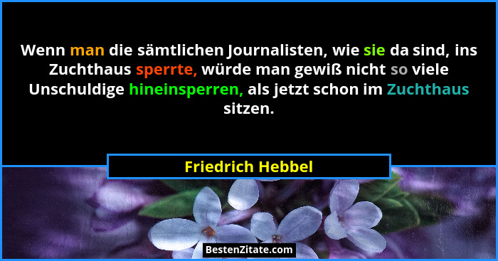 Wenn man die sämtlichen Journalisten, wie sie da sind, ins Zuchthaus sperrte, würde man gewiß nicht so viele Unschuldige hineinsper... - Friedrich Hebbel