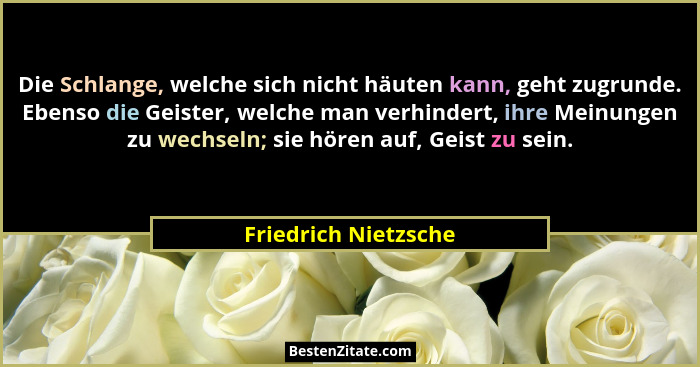 Die Schlange, welche sich nicht häuten kann, geht zugrunde. Ebenso die Geister, welche man verhindert, ihre Meinungen zu wechsel... - Friedrich Nietzsche