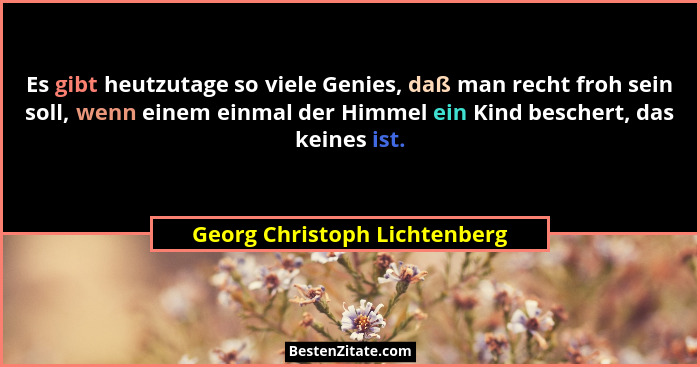 Es gibt heutzutage so viele Genies, daß man recht froh sein soll, wenn einem einmal der Himmel ein Kind beschert, das ke... - Georg Christoph Lichtenberg