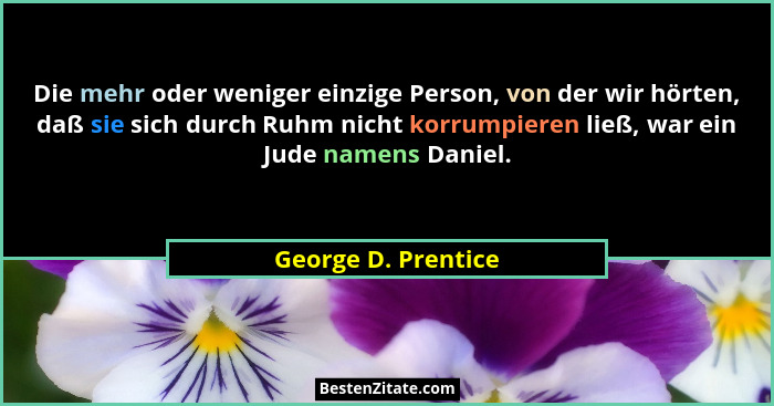 Die mehr oder weniger einzige Person, von der wir hörten, daß sie sich durch Ruhm nicht korrumpieren ließ, war ein Jude namens Da... - George D. Prentice
