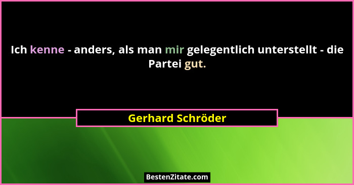Ich kenne - anders, als man mir gelegentlich unterstellt - die Partei gut.... - Gerhard Schröder