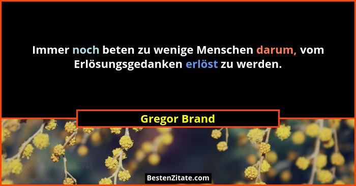 Immer noch beten zu wenige Menschen darum, vom Erlösungsgedanken erlöst zu werden.... - Gregor Brand