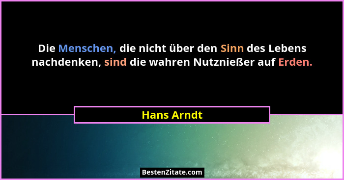 Die Menschen, die nicht über den Sinn des Lebens nachdenken, sind die wahren Nutznießer auf Erden.... - Hans Arndt